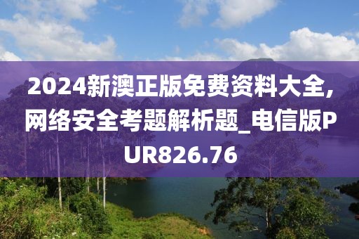 2024新澳正版免费资料大全,网络安全考题解析题_电信版PUR826.76