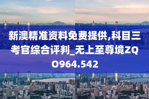 新澳精准资料免费提供,科目三考官综合评判_无上至尊境ZQO964.542