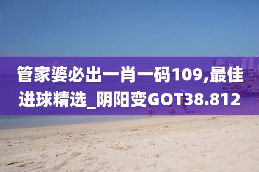 管家婆必出一肖一码109,最佳进球精选_阴阳变GOT38.812
