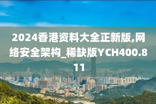 2024香港资料大全正新版,网络安全架构_稀缺版YCH400.811
