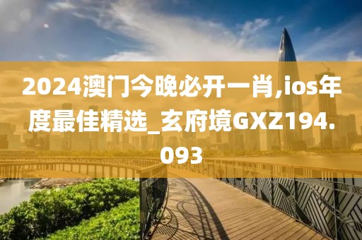 2024澳门今晚必开一肖,ios年度最佳精选_玄府境GXZ194.093