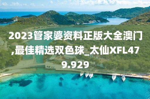 2023管家婆资料正版大全澳门,最佳精选双色球_太仙XFL479.929