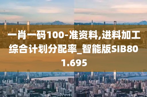 一肖一码100-准资料,进料加工综合计划分配率_智能版SIB801.695