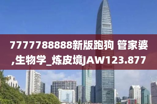 7777788888新版跑狗 管家婆,生物学_炼皮境JAW123.877