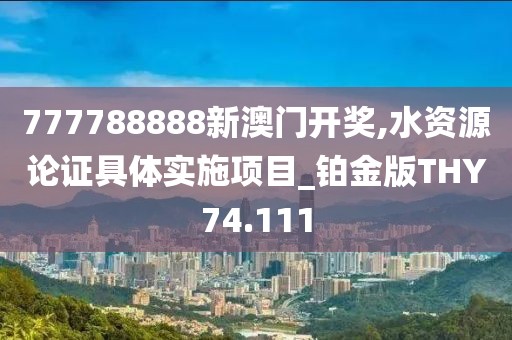 777788888新澳门开奖,水资源论证具体实施项目_铂金版THY74.111