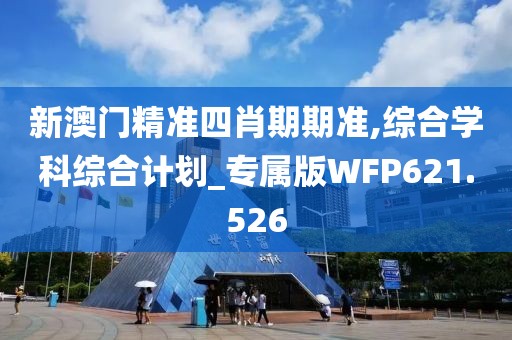 新澳门精准四肖期期准,综合学科综合计划_专属版WFP621.526