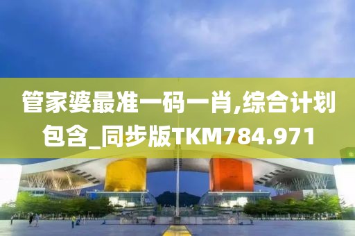 管家婆最准一码一肖,综合计划包含_同步版TKM784.971