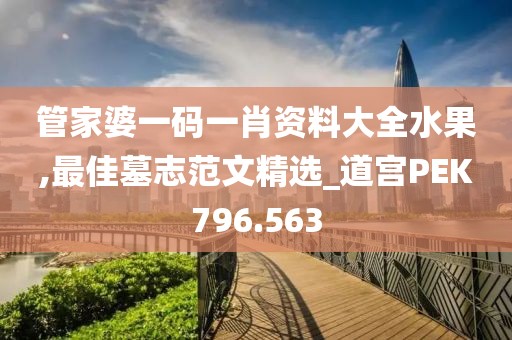 管家婆一码一肖资料大全水果,最佳墓志范文精选_道宫PEK796.563
