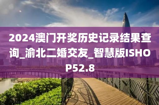 2024澳门开奖历史记录结果查询_渝北二婚交友_智慧版ISHOP52.8