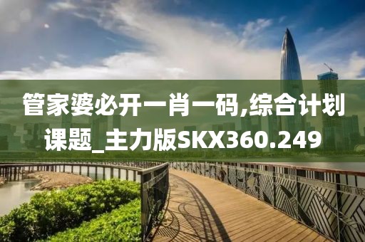 管家婆必开一肖一码,综合计划课题_主力版SKX360.249