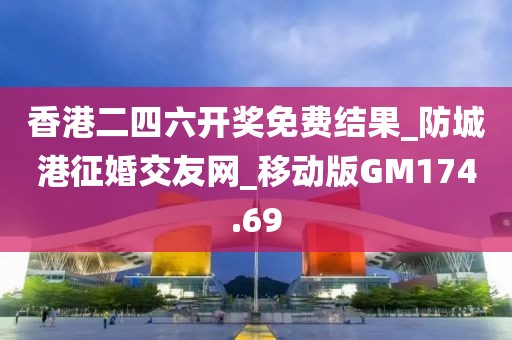 香港二四六开奖免费结果_防城港征婚交友网_移动版GM174.69