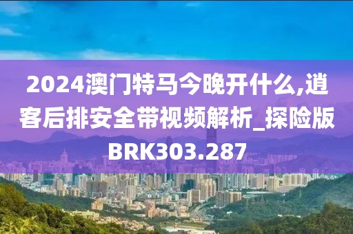2024澳门特马今晚开什么,逍客后排安全带视频解析_探险版BRK303.287