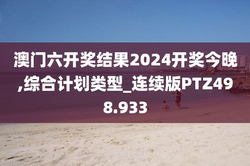 澳门六开奖结果2024开奖今晚,综合计划类型_连续版PTZ498.933