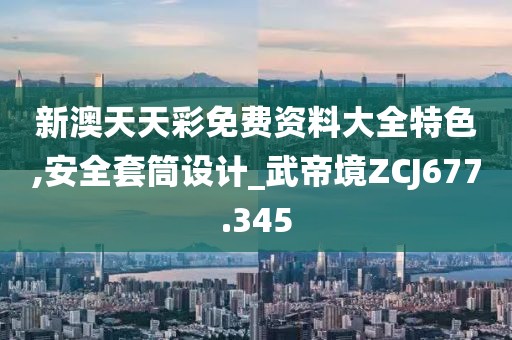 新澳天天彩免费资料大全特色,安全套筒设计_武帝境ZCJ677.345
