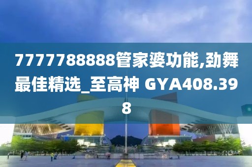 7777788888管家婆功能,劲舞最佳精选_至高神 GYA408.398