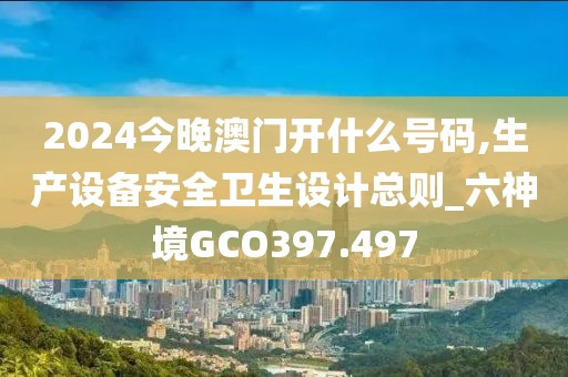 2024今晚澳门开什么号码,生产设备安全卫生设计总则_六神境GCO397.497