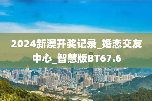 2024新澳开奖记录_婚恋交友中心_智慧版BT67.6