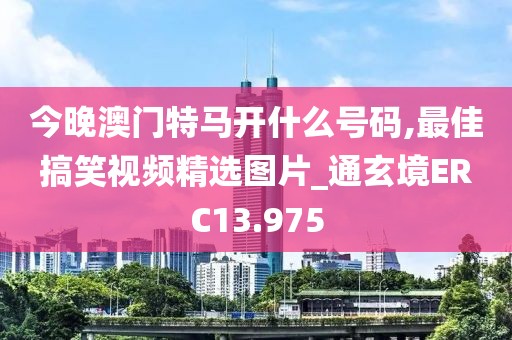 今晚澳门特马开什么号码,最佳搞笑视频精选图片_通玄境ERC13.975