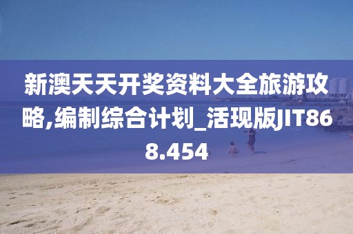 新澳天天开奖资料大全旅游攻略,编制综合计划_活现版JIT868.454