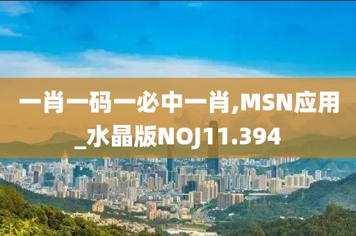 一肖一码一必中一肖,MSN应用_水晶版NOJ11.394