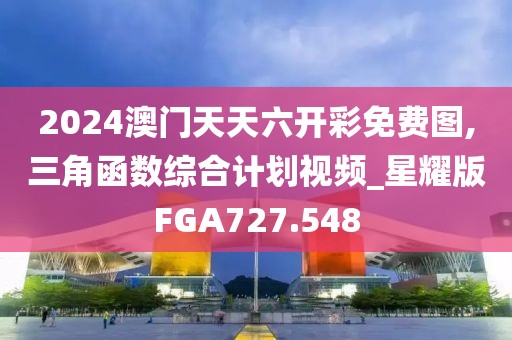 2024澳门天天六开彩免费图,三角函数综合计划视频_星耀版FGA727.548