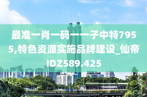 最准一肖一码一一子中特7955,特色资源实施品牌建设_仙帝IDZ589.425