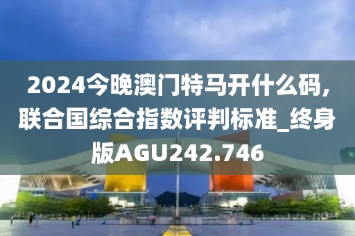 2024今晚澳门特马开什么码,联合国综合指数评判标准_终身版AGU242.746