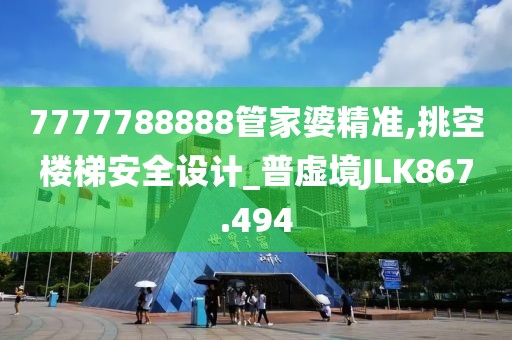 7777788888管家婆精准,挑空楼梯安全设计_普虚境JLK867.494
