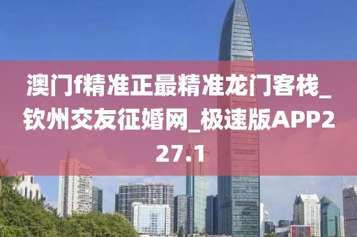 澳门f精准正最精准龙门客栈_钦州交友征婚网_极速版APP227.1