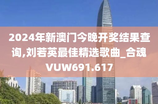 2024年新澳门今晚开奖结果查询,刘若英最佳精选歌曲_合魂VUW691.617