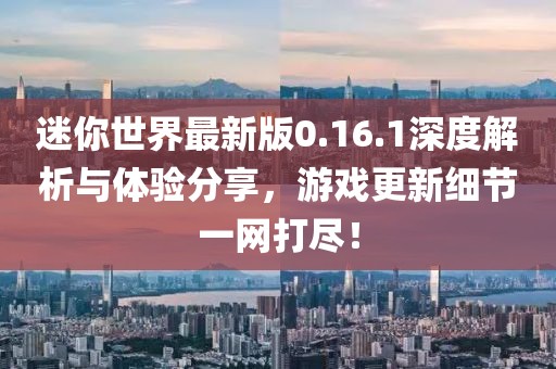 迷你世界最新版0.16.1深度解析与体验分享，游戏更新细节一网打尽！
