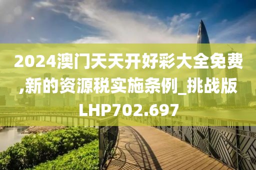 2024澳门天天开好彩大全免费,新的资源税实施条例_挑战版LHP702.697