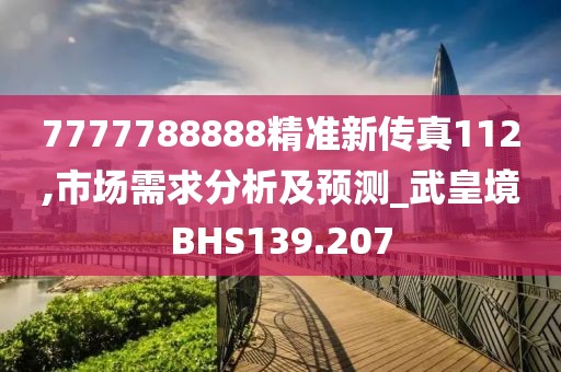7777788888精准新传真112,市场需求分析及预测_武皇境BHS139.207