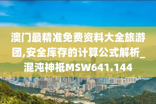 澳门最精准免费资料大全旅游团,安全库存的计算公式解析_混沌神祗MSW641.144