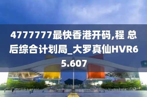 4777777最快香港开码,程 总后综合计划局_大罗真仙HVR65.607