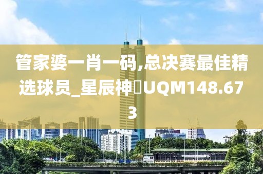 管家婆一肖一码,总决赛最佳精选球员_星辰神衹UQM148.673