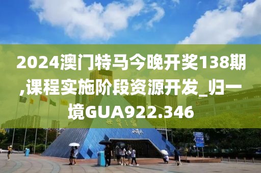2024澳门特马今晚开奖138期,课程实施阶段资源开发_归一境GUA922.346