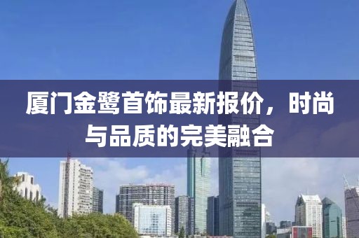 厦门金鹭首饰最新报价，时尚与品质的完美融合