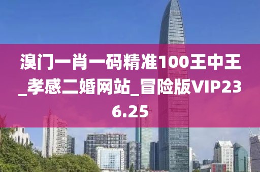 溴门一肖一码精准100王中王_孝感二婚网站_冒险版VIP236.25