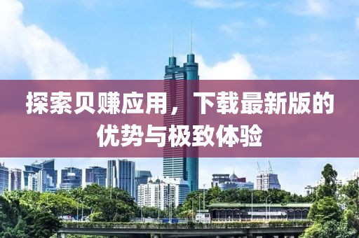 探索贝赚应用，下载最新版的优势与极致体验