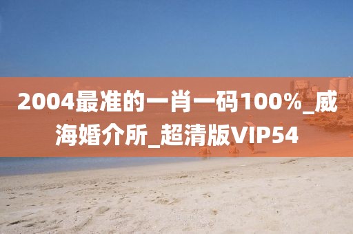 2004最准的一肖一码100%_威海婚介所_超清版VIP54