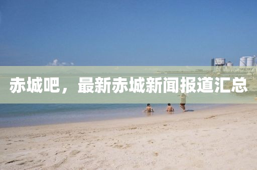 赤城吧，最新赤城新闻报道汇总