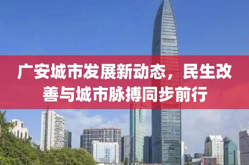 广安城市发展新动态，民生改善与城市脉搏同步前行