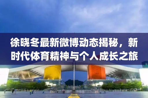 徐晓冬最新微博动态揭秘，新时代体育精神与个人成长之旅