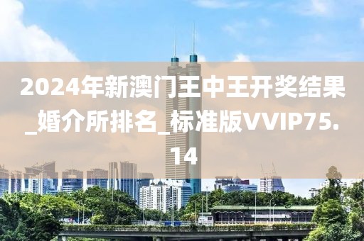 2024年新澳门王中王开奖结果_婚介所排名_标准版VVIP75.14