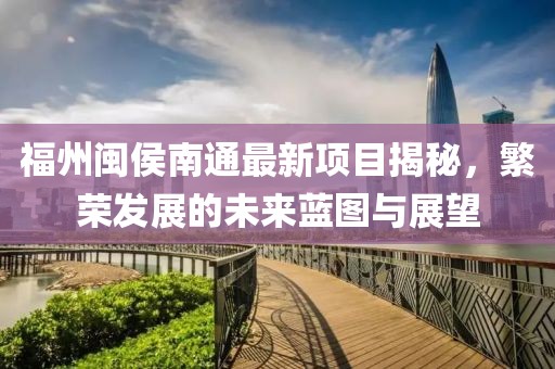 福州闽侯南通最新项目揭秘，繁荣发展的未来蓝图与展望