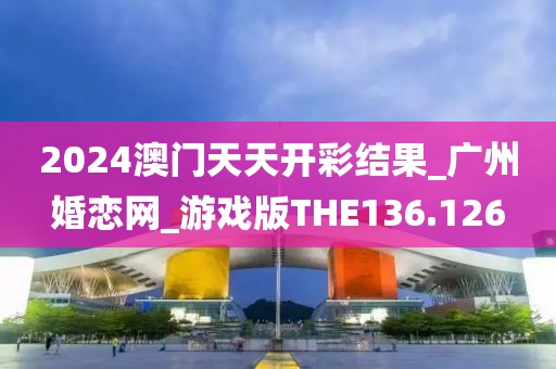 2024澳门天天开彩结果_广州婚恋网_游戏版THE136.126