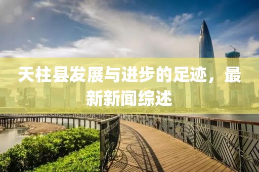 天柱县发展与进步的足迹，最新新闻综述