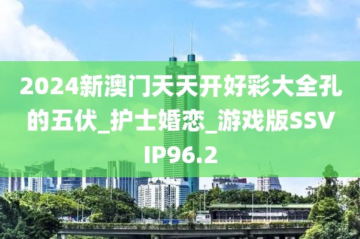 2024新澳门天天开好彩大全孔的五伏_护士婚恋_游戏版SSVIP96.2