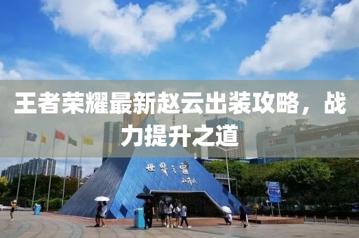 王者荣耀最新赵云出装攻略，战力提升之道